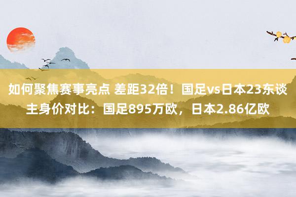 如何聚焦赛事亮点 差距32倍！国足vs日本23东谈主身价对比：国足895万欧，日本2.86亿欧