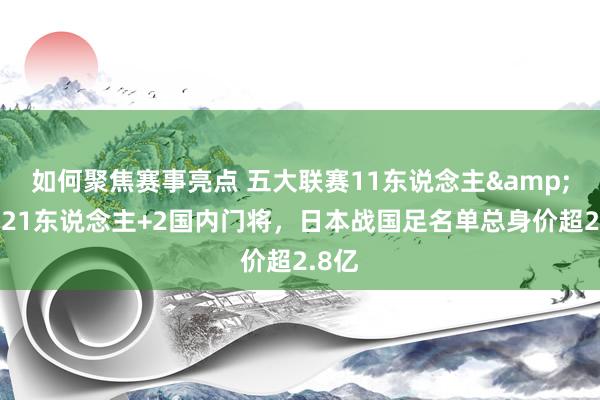 如何聚焦赛事亮点 五大联赛11东说念主&旅欧21东说念主+2国内门将，日本战国足名单总身价超2.8亿