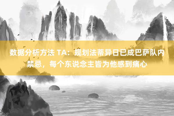 数据分析方法 TA：规划法蒂异日已成巴萨队内禁忌，每个东说念主皆为他感到痛心