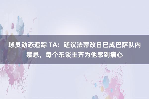 球员动态追踪 TA：磋议法蒂改日已成巴萨队内禁忌，每个东谈主齐为他感到痛心