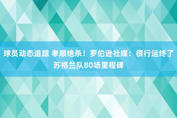 球员动态追踪 孝顺绝杀！罗伯逊社媒：很行运终了苏格兰队80场里程碑