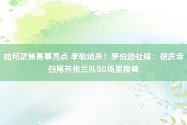 如何聚焦赛事亮点 孝敬绝杀！罗伯逊社媒：很庆幸扫尾苏格兰队80场里程碑