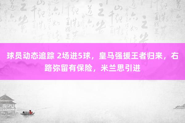 球员动态追踪 2场进5球，皇马强援王者归来，右路弥留有保险，米兰思引进