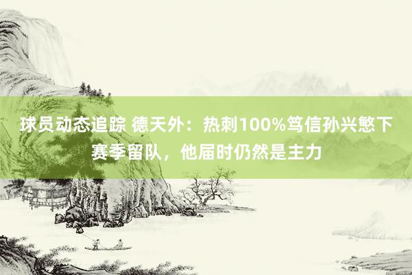 球员动态追踪 德天外：热刺100%笃信孙兴慜下赛季留队，他届时仍然是主力