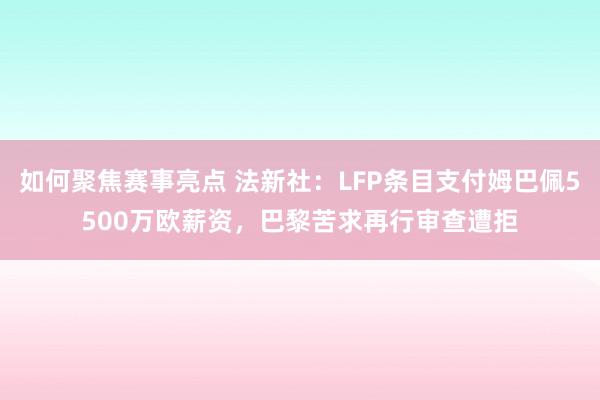 如何聚焦赛事亮点 法新社：LFP条目支付姆巴佩5500万欧薪资，巴黎苦求再行审查遭拒