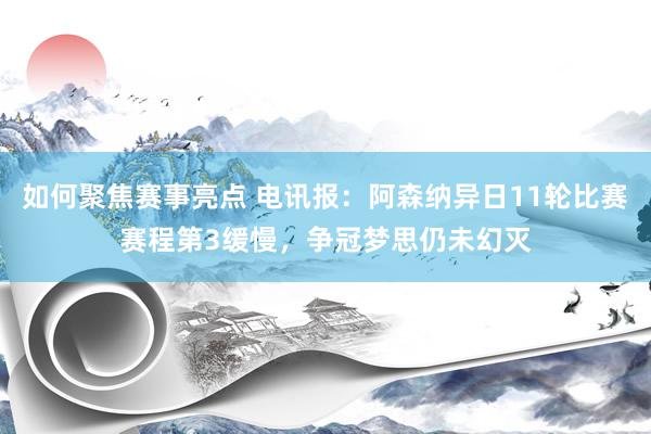 如何聚焦赛事亮点 电讯报：阿森纳异日11轮比赛赛程第3缓慢，争冠梦思仍未幻灭