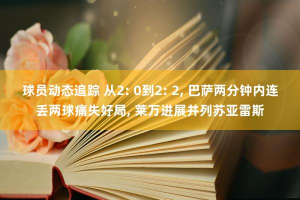 球员动态追踪 从2: 0到2: 2, 巴萨两分钟内连丢两球痛失好局, 莱万进展并列苏亚雷斯