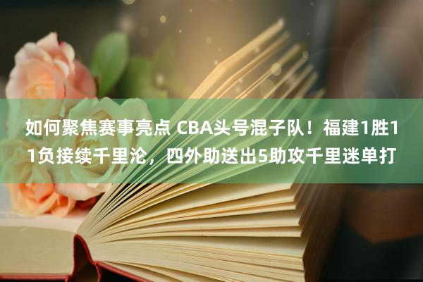 如何聚焦赛事亮点 CBA头号混子队！福建1胜11负接续千里沦，四外助送出5助攻千里迷单打