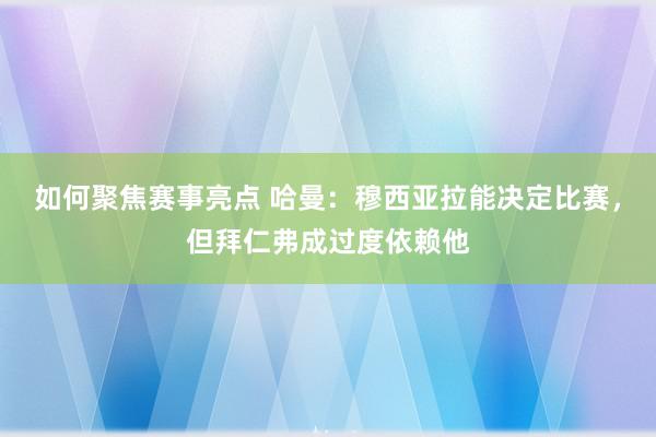 如何聚焦赛事亮点 哈曼：穆西亚拉能决定比赛，但拜仁弗成过度依赖他