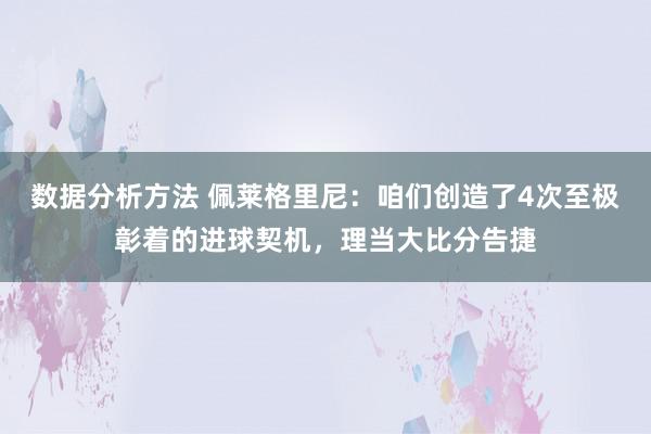 数据分析方法 佩莱格里尼：咱们创造了4次至极彰着的进球契机，理当大比分告捷