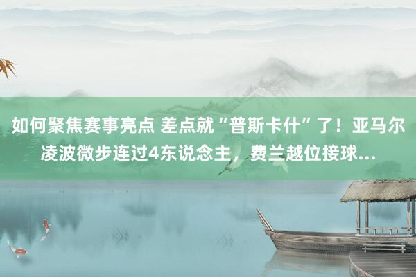 如何聚焦赛事亮点 差点就“普斯卡什”了！亚马尔凌波微步连过4东说念主，费兰越位接球...