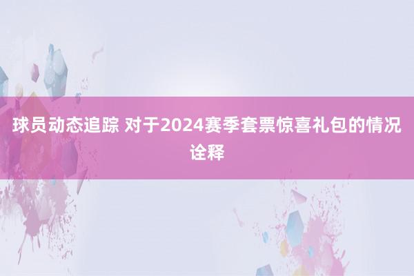 球员动态追踪 对于2024赛季套票惊喜礼包的情况诠释