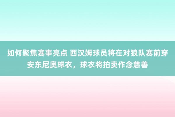 如何聚焦赛事亮点 西汉姆球员将在对狼队赛前穿安东尼奥球衣，球衣将拍卖作念慈善