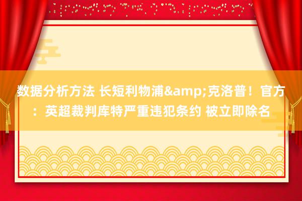 数据分析方法 长短利物浦&克洛普！官方：英超裁判库特严重违犯条约 被立即除名