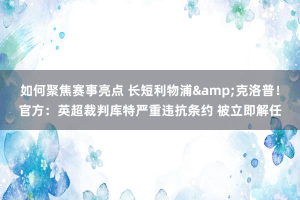 如何聚焦赛事亮点 长短利物浦&克洛普！官方：英超裁判库特严重违抗条约 被立即解任