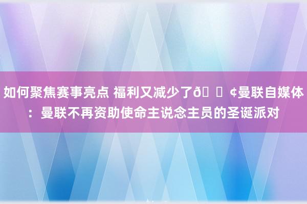 如何聚焦赛事亮点 福利又减少了😢曼联自媒体：曼联不再资助使命主说念主员的圣诞派对