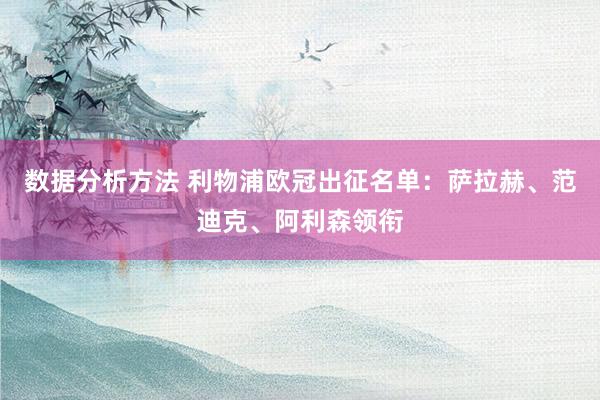 数据分析方法 利物浦欧冠出征名单：萨拉赫、范迪克、阿利森领衔