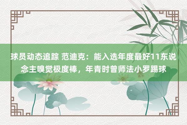 球员动态追踪 范迪克：能入选年度最好11东说念主嗅觉极度棒，年青时曾师法小罗踢球