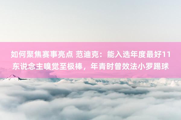 如何聚焦赛事亮点 范迪克：能入选年度最好11东说念主嗅觉至极棒，年青时曾效法小罗踢球