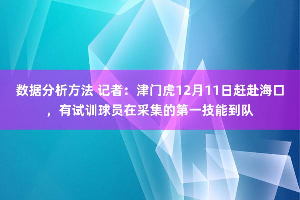 数据分析方法 记者：津门虎12月11日赶赴海口，有试训球员在采集的第一技能到队