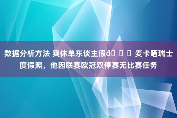 数据分析方法 爽休单东谈主假😀麦卡晒瑞士度假照，他因联赛欧冠双停赛无比赛任务