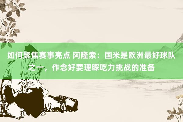 如何聚焦赛事亮点 阿隆索：国米是欧洲最好球队之一，作念好要理睬吃力挑战的准备