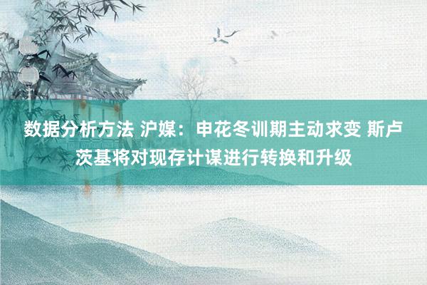 数据分析方法 沪媒：申花冬训期主动求变 斯卢茨基将对现存计谋进行转换和升级