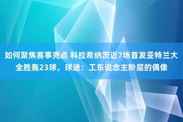 如何聚焦赛事亮点 科拉希纳茨近7场首发亚特兰大全胜轰23球，球迷：工东说念主阶层的偶像