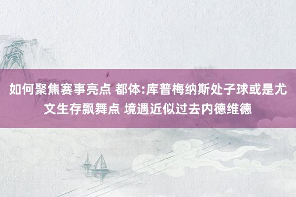 如何聚焦赛事亮点 都体:库普梅纳斯处子球或是尤文生存飘舞点 境遇近似过去内德维德