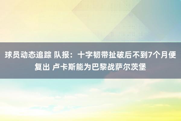 球员动态追踪 队报：十字韧带扯破后不到7个月便复出 卢卡斯能为巴黎战萨尔茨堡