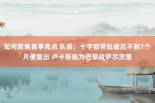 如何聚焦赛事亮点 队报：十字韧带扯破后不到7个月便复出 卢卡斯能为巴黎战萨尔茨堡