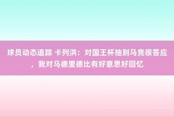 球员动态追踪 卡列洪：对国王杯抽到马竞很答应，我对马德里德比有好意思好回忆