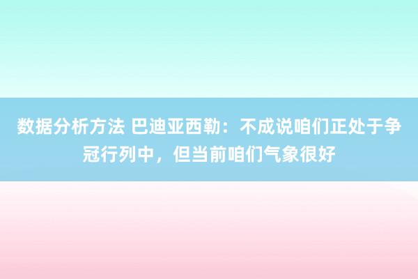 数据分析方法 巴迪亚西勒：不成说咱们正处于争冠行列中，但当前咱们气象很好