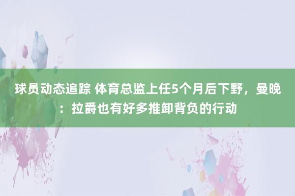 球员动态追踪 体育总监上任5个月后下野，曼晚：拉爵也有好多推卸背负的行动