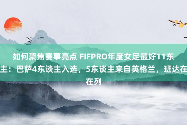 如何聚焦赛事亮点 FIFPRO年度女足最好11东谈主：巴萨4东谈主入选，5东谈主来自英格兰，班达在列