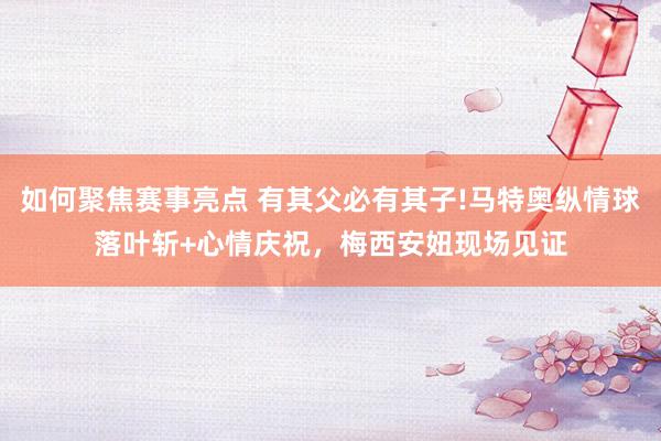 如何聚焦赛事亮点 有其父必有其子!马特奥纵情球落叶斩+心情庆祝，梅西安妞现场见证