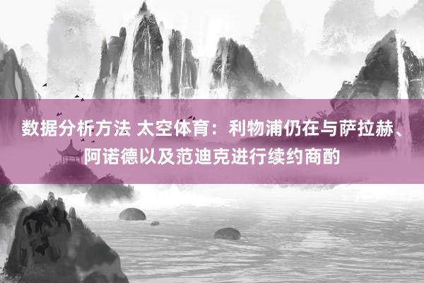 数据分析方法 太空体育：利物浦仍在与萨拉赫、阿诺德以及范迪克进行续约商酌