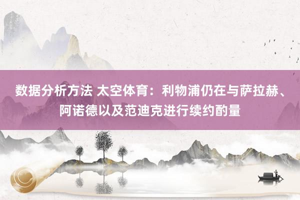 数据分析方法 太空体育：利物浦仍在与萨拉赫、阿诺德以及范迪克进行续约酌量