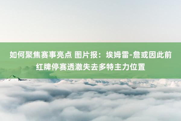 如何聚焦赛事亮点 图片报：埃姆雷-詹或因此前红牌停赛透澈失去多特主力位置