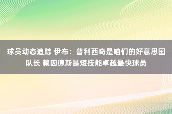 球员动态追踪 伊布：普利西奇是咱们的好意思国队长 赖因德斯是短技能卓越最快球员