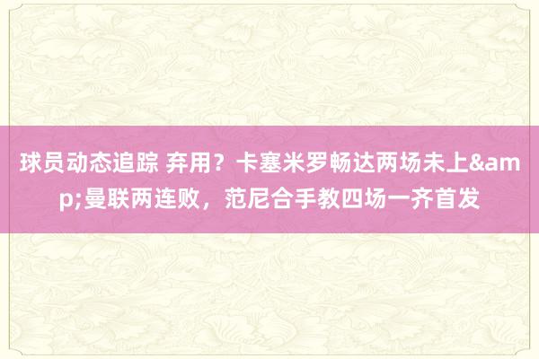 球员动态追踪 弃用？卡塞米罗畅达两场未上&曼联两连败，范尼合手教四场一齐首发