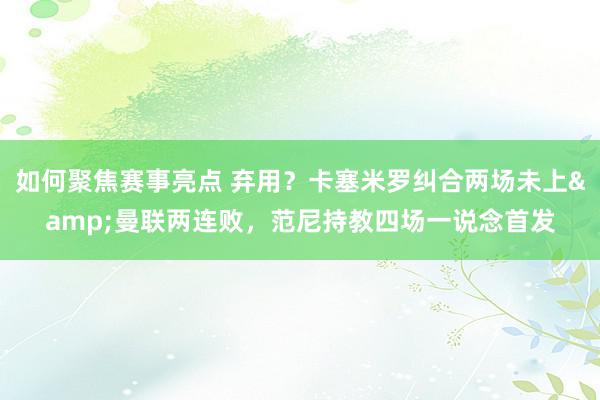 如何聚焦赛事亮点 弃用？卡塞米罗纠合两场未上&曼联两连败，范尼持教四场一说念首发