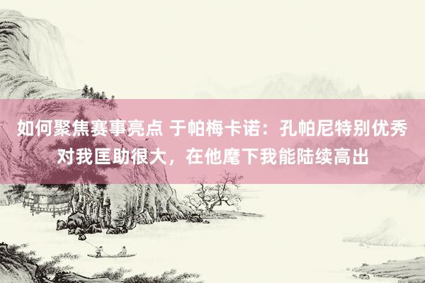 如何聚焦赛事亮点 于帕梅卡诺：孔帕尼特别优秀对我匡助很大，在他麾下我能陆续高出