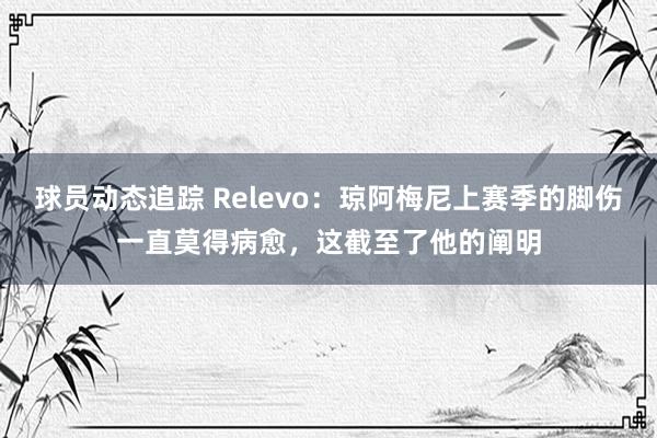 球员动态追踪 Relevo：琼阿梅尼上赛季的脚伤一直莫得病愈，这截至了他的阐明