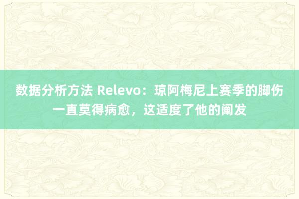 数据分析方法 Relevo：琼阿梅尼上赛季的脚伤一直莫得病愈，这适度了他的阐发