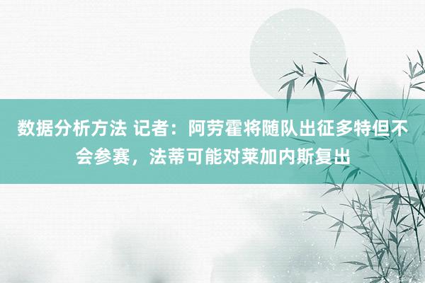 数据分析方法 记者：阿劳霍将随队出征多特但不会参赛，法蒂可能对莱加内斯复出