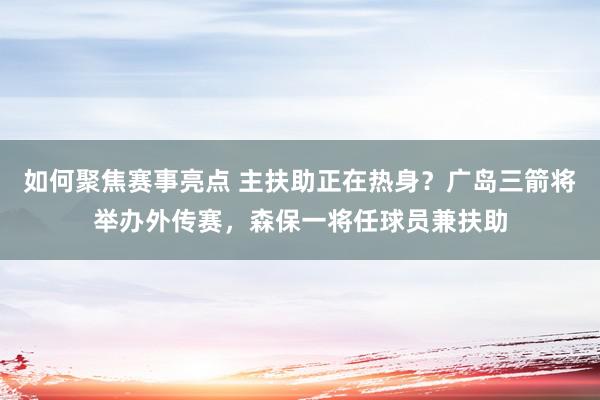 如何聚焦赛事亮点 主扶助正在热身？广岛三箭将举办外传赛，森保一将任球员兼扶助