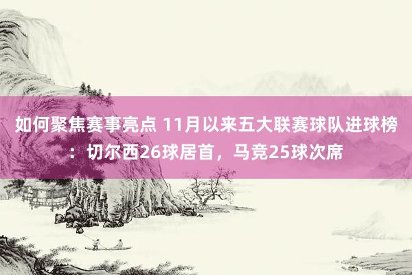 如何聚焦赛事亮点 11月以来五大联赛球队进球榜：切尔西26球居首，马竞25球次席