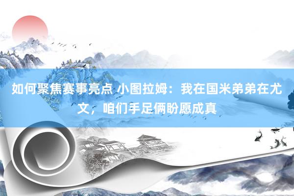 如何聚焦赛事亮点 小图拉姆：我在国米弟弟在尤文，咱们手足俩盼愿成真