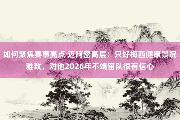 如何聚焦赛事亮点 迈阿密高层：只好梅西健康景况雅致，对他2026年不竭留队很有信心